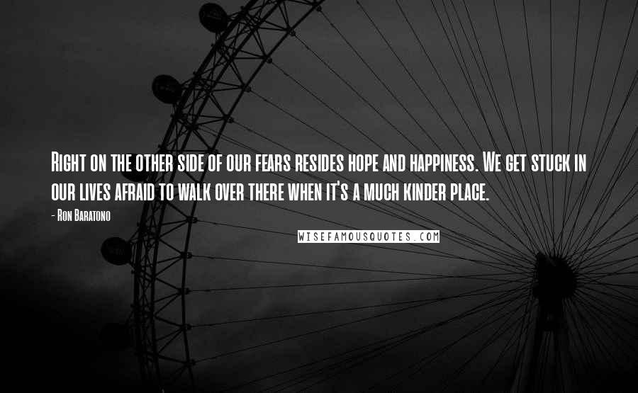 Ron Baratono Quotes: Right on the other side of our fears resides hope and happiness. We get stuck in our lives afraid to walk over there when it's a much kinder place.