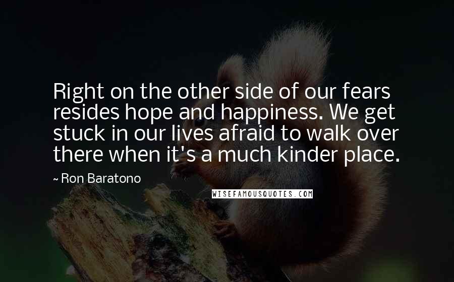 Ron Baratono Quotes: Right on the other side of our fears resides hope and happiness. We get stuck in our lives afraid to walk over there when it's a much kinder place.