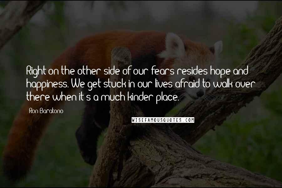 Ron Baratono Quotes: Right on the other side of our fears resides hope and happiness. We get stuck in our lives afraid to walk over there when it's a much kinder place.