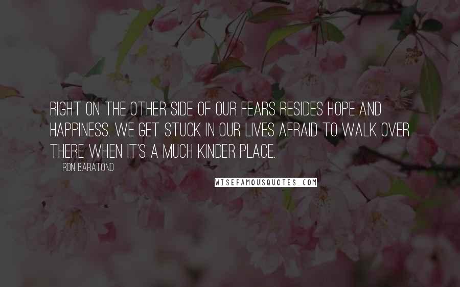 Ron Baratono Quotes: Right on the other side of our fears resides hope and happiness. We get stuck in our lives afraid to walk over there when it's a much kinder place.