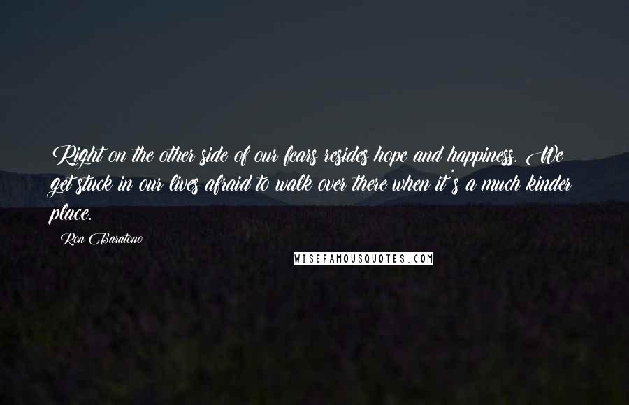 Ron Baratono Quotes: Right on the other side of our fears resides hope and happiness. We get stuck in our lives afraid to walk over there when it's a much kinder place.