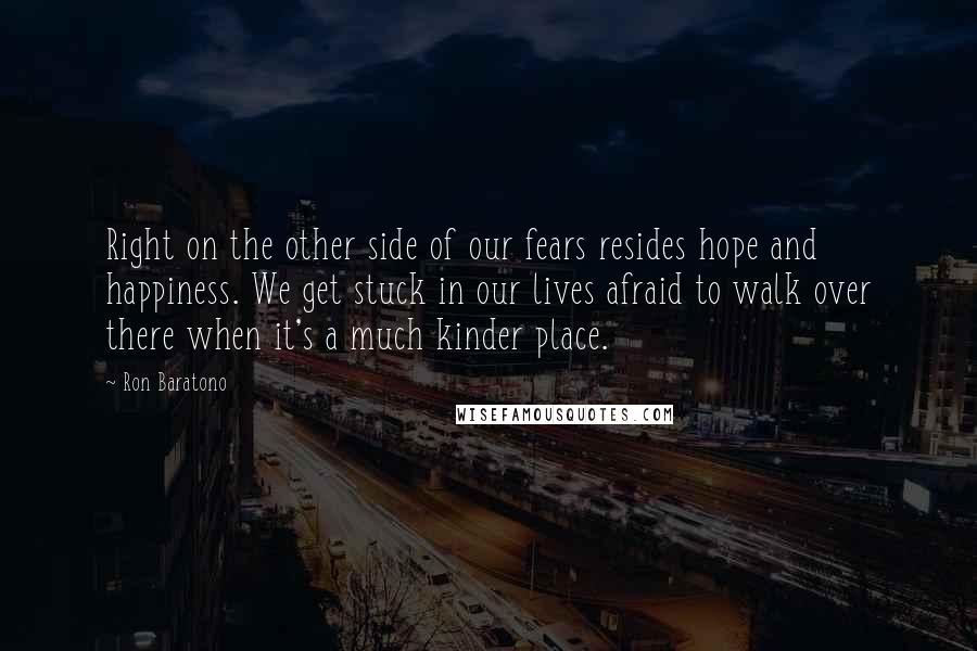 Ron Baratono Quotes: Right on the other side of our fears resides hope and happiness. We get stuck in our lives afraid to walk over there when it's a much kinder place.