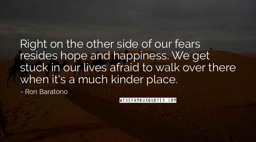 Ron Baratono Quotes: Right on the other side of our fears resides hope and happiness. We get stuck in our lives afraid to walk over there when it's a much kinder place.