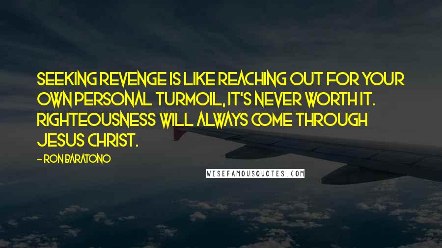 Ron Baratono Quotes: Seeking revenge is like reaching out for your own personal turmoil, it's never worth it. Righteousness will always come through Jesus Christ.