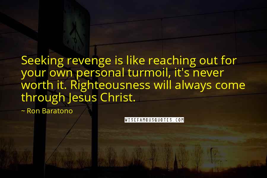 Ron Baratono Quotes: Seeking revenge is like reaching out for your own personal turmoil, it's never worth it. Righteousness will always come through Jesus Christ.