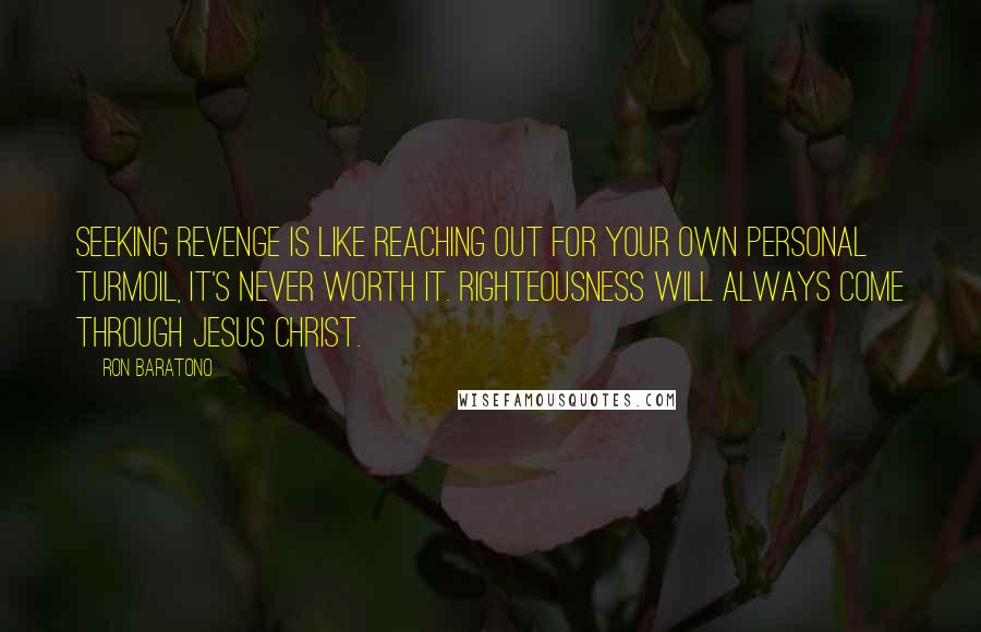 Ron Baratono Quotes: Seeking revenge is like reaching out for your own personal turmoil, it's never worth it. Righteousness will always come through Jesus Christ.