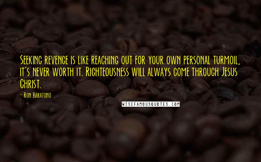 Ron Baratono Quotes: Seeking revenge is like reaching out for your own personal turmoil, it's never worth it. Righteousness will always come through Jesus Christ.