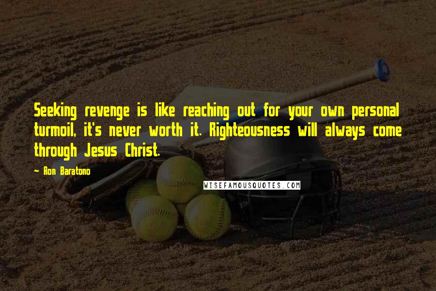 Ron Baratono Quotes: Seeking revenge is like reaching out for your own personal turmoil, it's never worth it. Righteousness will always come through Jesus Christ.