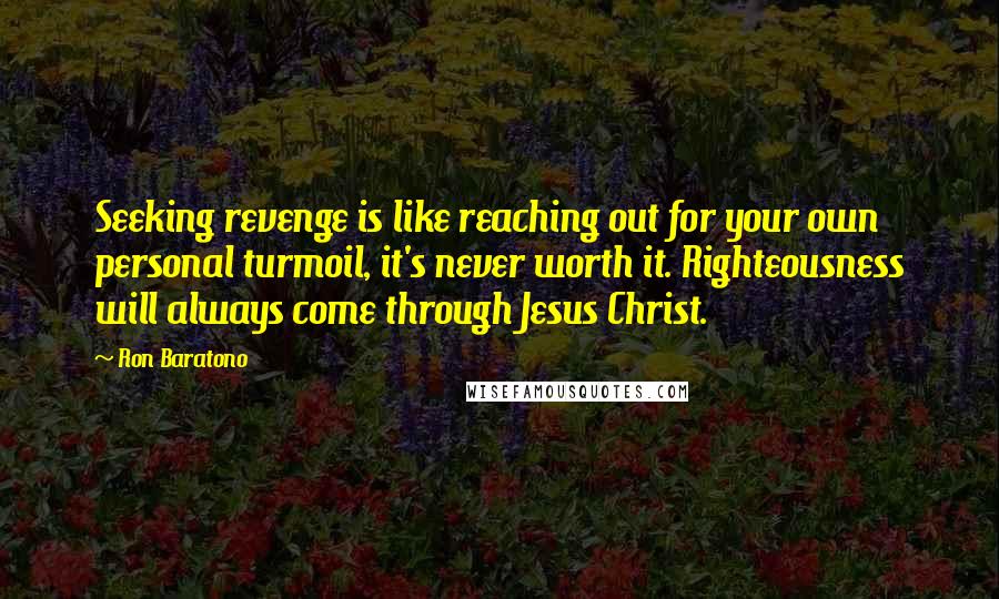 Ron Baratono Quotes: Seeking revenge is like reaching out for your own personal turmoil, it's never worth it. Righteousness will always come through Jesus Christ.