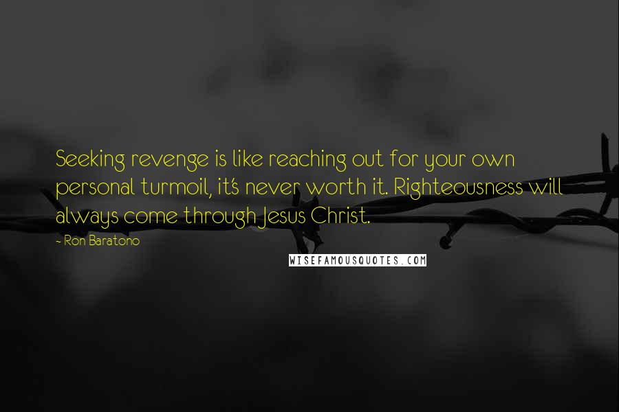 Ron Baratono Quotes: Seeking revenge is like reaching out for your own personal turmoil, it's never worth it. Righteousness will always come through Jesus Christ.