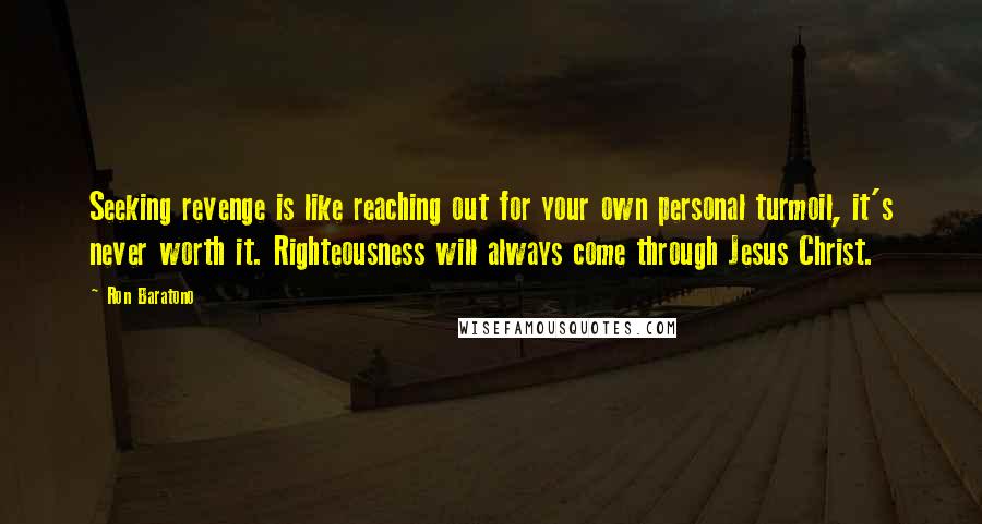 Ron Baratono Quotes: Seeking revenge is like reaching out for your own personal turmoil, it's never worth it. Righteousness will always come through Jesus Christ.