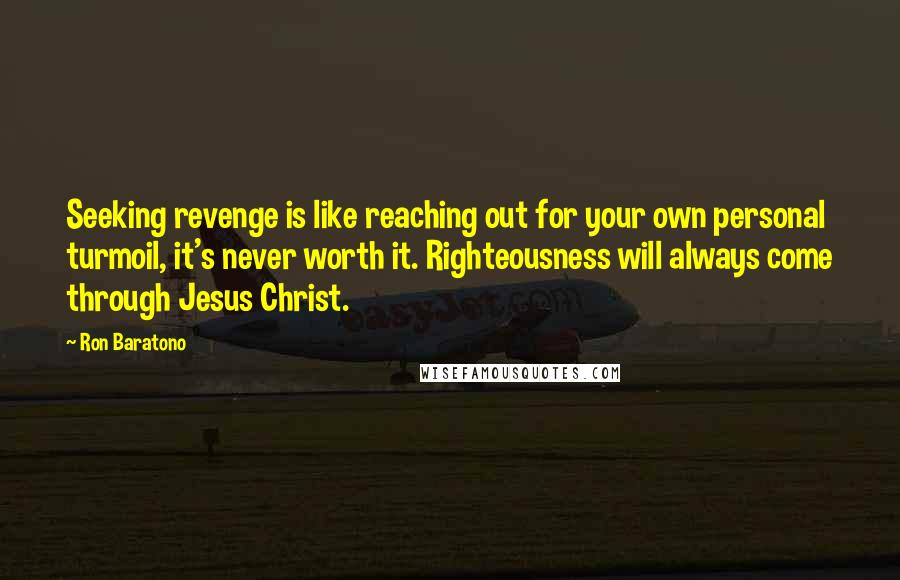 Ron Baratono Quotes: Seeking revenge is like reaching out for your own personal turmoil, it's never worth it. Righteousness will always come through Jesus Christ.