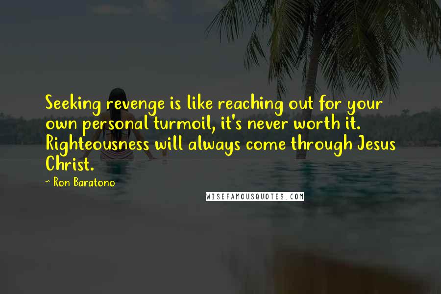 Ron Baratono Quotes: Seeking revenge is like reaching out for your own personal turmoil, it's never worth it. Righteousness will always come through Jesus Christ.