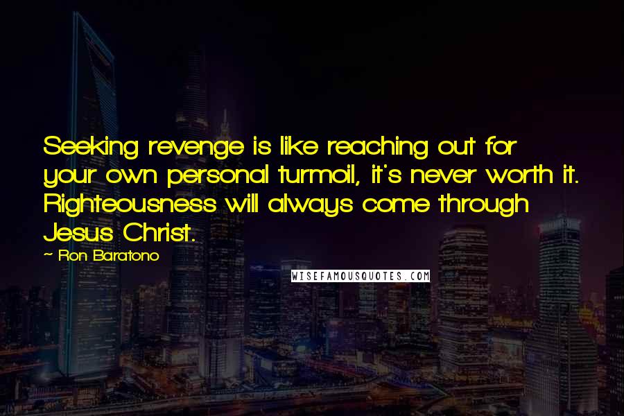 Ron Baratono Quotes: Seeking revenge is like reaching out for your own personal turmoil, it's never worth it. Righteousness will always come through Jesus Christ.