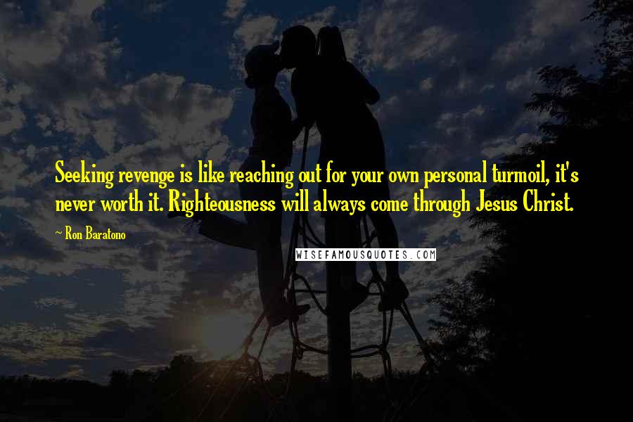 Ron Baratono Quotes: Seeking revenge is like reaching out for your own personal turmoil, it's never worth it. Righteousness will always come through Jesus Christ.