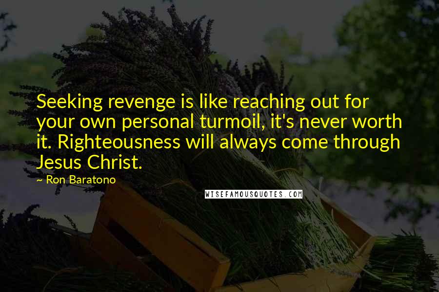 Ron Baratono Quotes: Seeking revenge is like reaching out for your own personal turmoil, it's never worth it. Righteousness will always come through Jesus Christ.