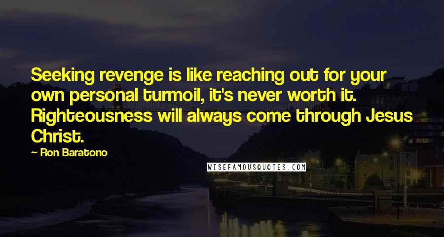 Ron Baratono Quotes: Seeking revenge is like reaching out for your own personal turmoil, it's never worth it. Righteousness will always come through Jesus Christ.