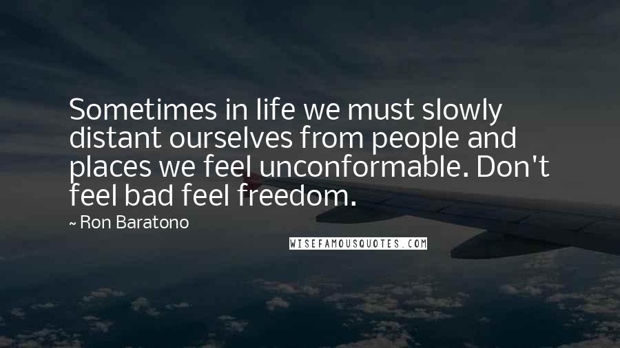 Ron Baratono Quotes: Sometimes in life we must slowly distant ourselves from people and places we feel unconformable. Don't feel bad feel freedom.