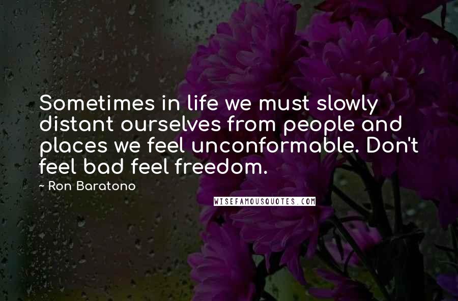 Ron Baratono Quotes: Sometimes in life we must slowly distant ourselves from people and places we feel unconformable. Don't feel bad feel freedom.