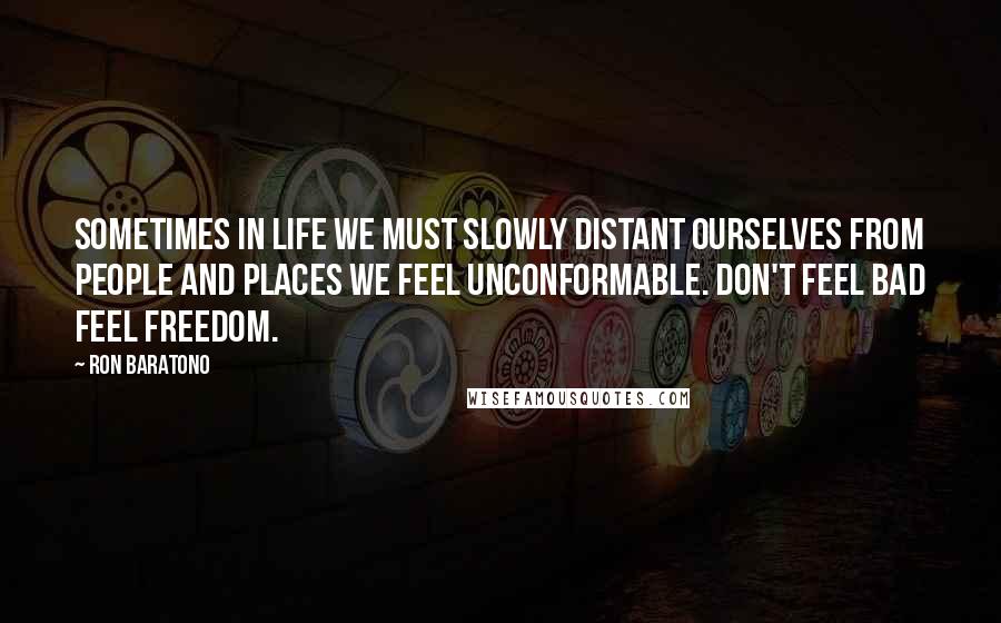 Ron Baratono Quotes: Sometimes in life we must slowly distant ourselves from people and places we feel unconformable. Don't feel bad feel freedom.