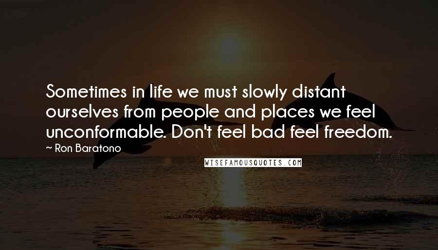 Ron Baratono Quotes: Sometimes in life we must slowly distant ourselves from people and places we feel unconformable. Don't feel bad feel freedom.