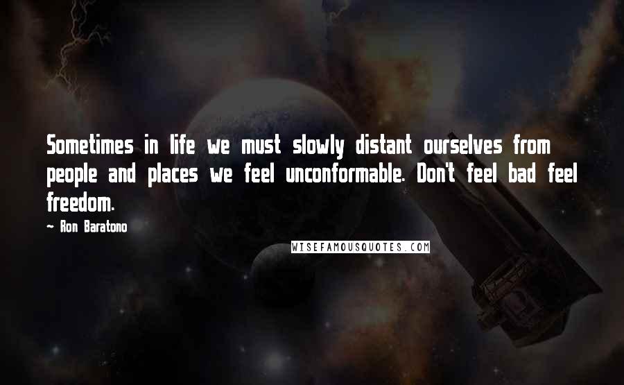 Ron Baratono Quotes: Sometimes in life we must slowly distant ourselves from people and places we feel unconformable. Don't feel bad feel freedom.