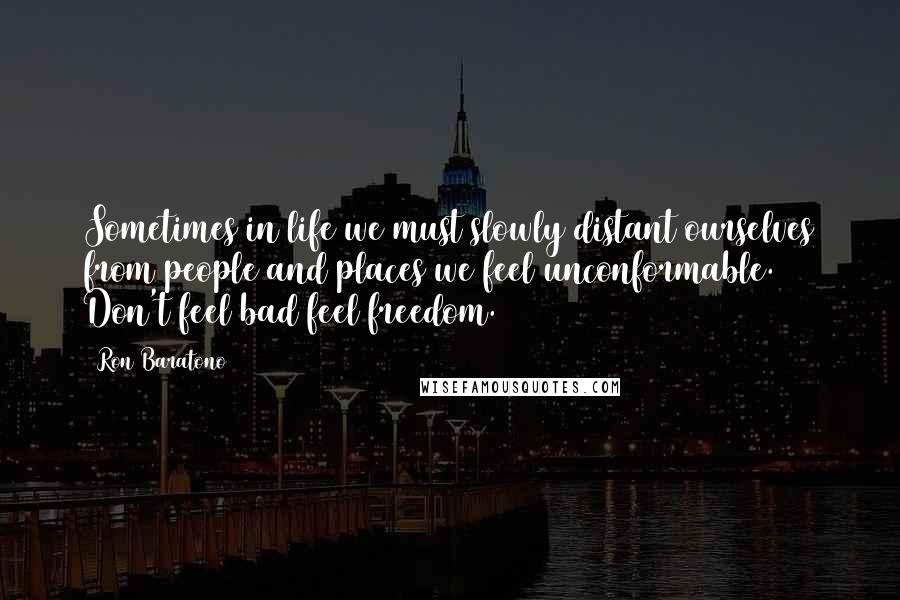 Ron Baratono Quotes: Sometimes in life we must slowly distant ourselves from people and places we feel unconformable. Don't feel bad feel freedom.