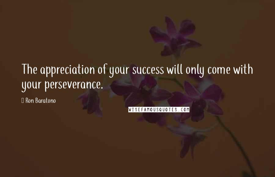 Ron Baratono Quotes: The appreciation of your success will only come with your perseverance.