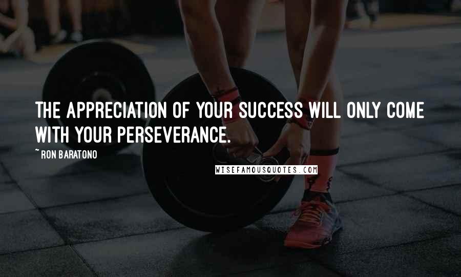 Ron Baratono Quotes: The appreciation of your success will only come with your perseverance.