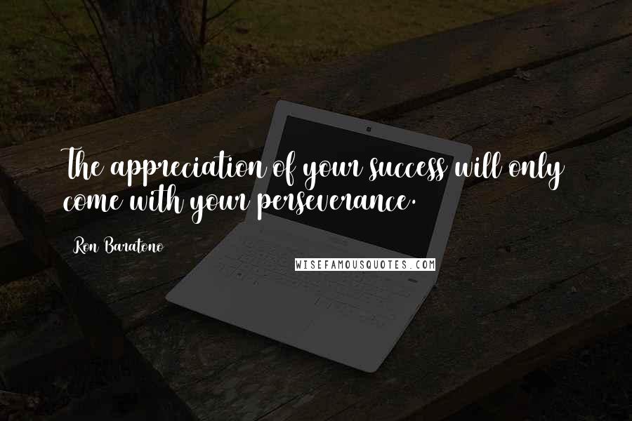 Ron Baratono Quotes: The appreciation of your success will only come with your perseverance.