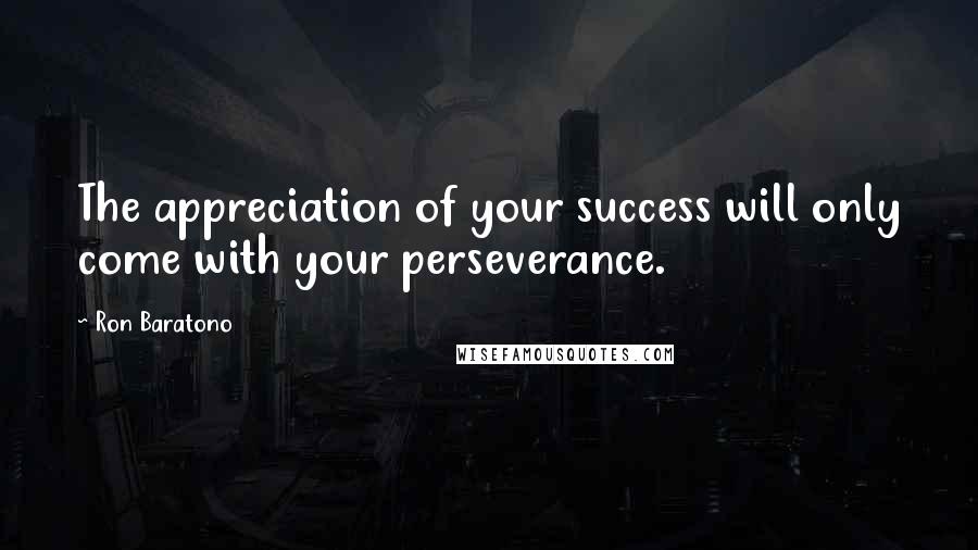 Ron Baratono Quotes: The appreciation of your success will only come with your perseverance.