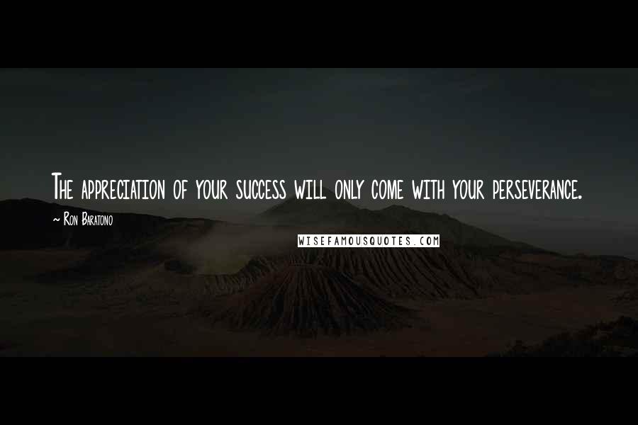 Ron Baratono Quotes: The appreciation of your success will only come with your perseverance.