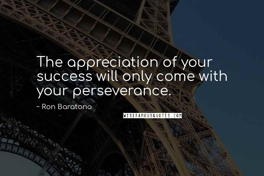 Ron Baratono Quotes: The appreciation of your success will only come with your perseverance.