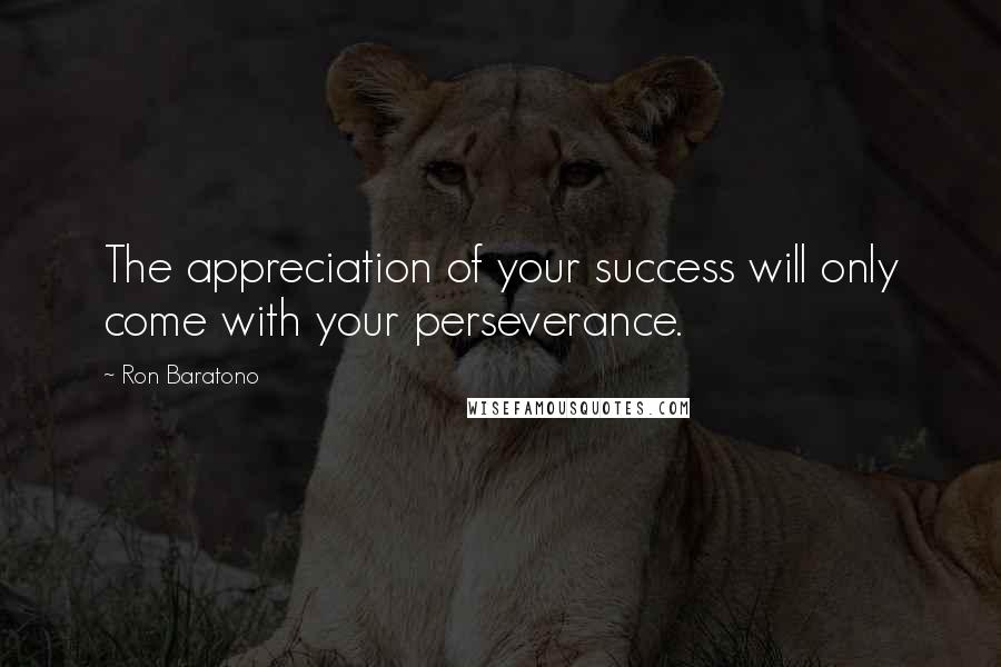 Ron Baratono Quotes: The appreciation of your success will only come with your perseverance.