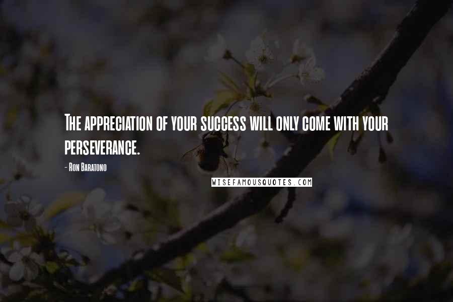 Ron Baratono Quotes: The appreciation of your success will only come with your perseverance.
