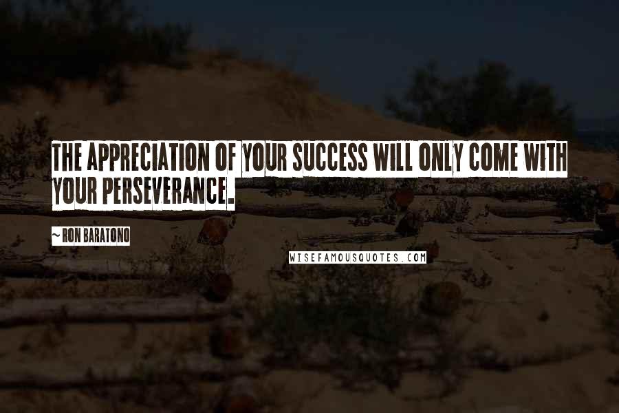 Ron Baratono Quotes: The appreciation of your success will only come with your perseverance.