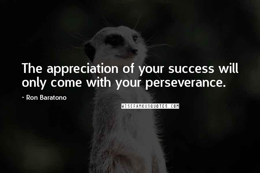 Ron Baratono Quotes: The appreciation of your success will only come with your perseverance.