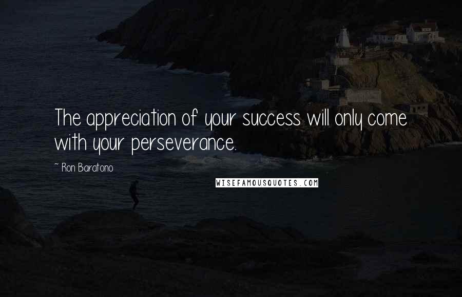 Ron Baratono Quotes: The appreciation of your success will only come with your perseverance.