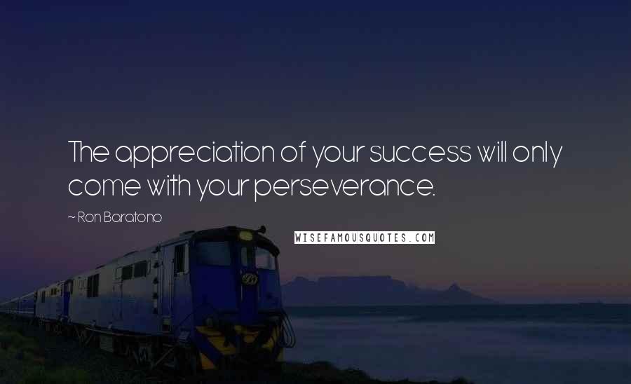 Ron Baratono Quotes: The appreciation of your success will only come with your perseverance.