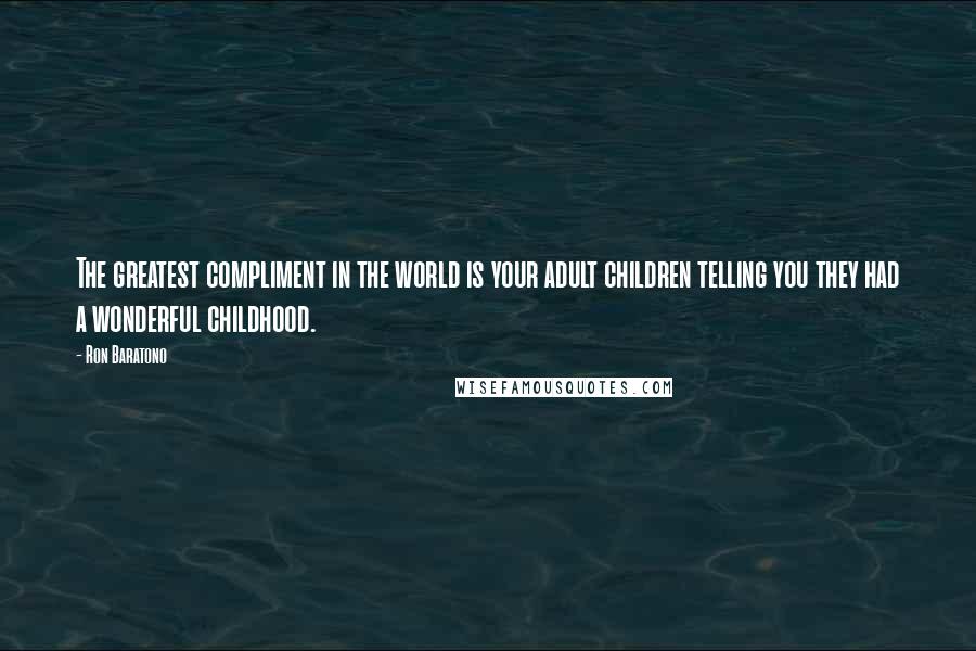 Ron Baratono Quotes: The greatest compliment in the world is your adult children telling you they had a wonderful childhood.