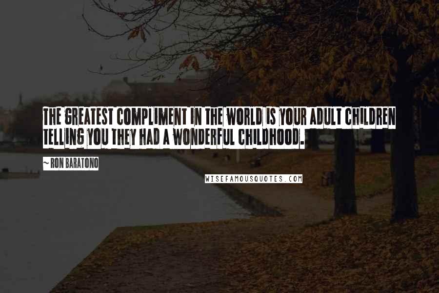Ron Baratono Quotes: The greatest compliment in the world is your adult children telling you they had a wonderful childhood.