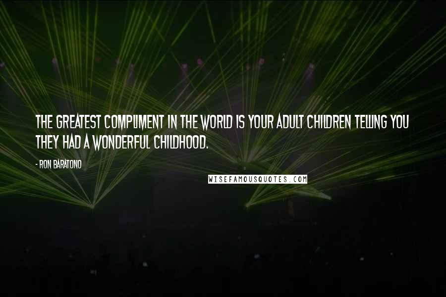 Ron Baratono Quotes: The greatest compliment in the world is your adult children telling you they had a wonderful childhood.