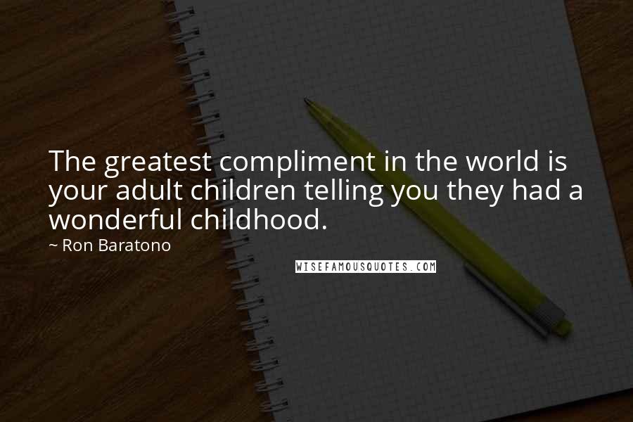 Ron Baratono Quotes: The greatest compliment in the world is your adult children telling you they had a wonderful childhood.