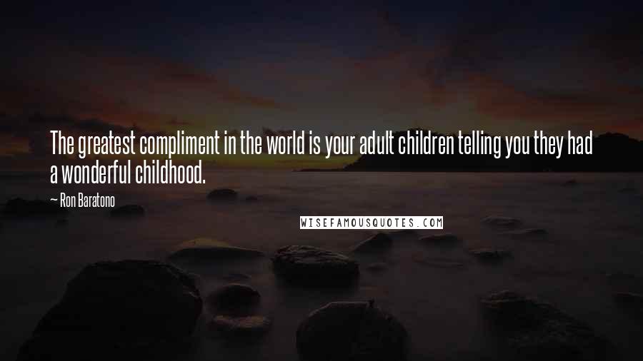 Ron Baratono Quotes: The greatest compliment in the world is your adult children telling you they had a wonderful childhood.