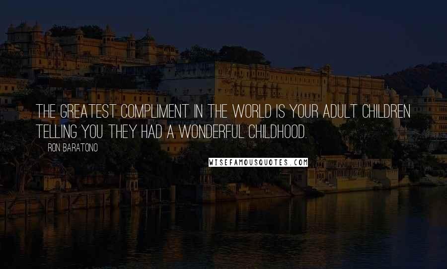 Ron Baratono Quotes: The greatest compliment in the world is your adult children telling you they had a wonderful childhood.