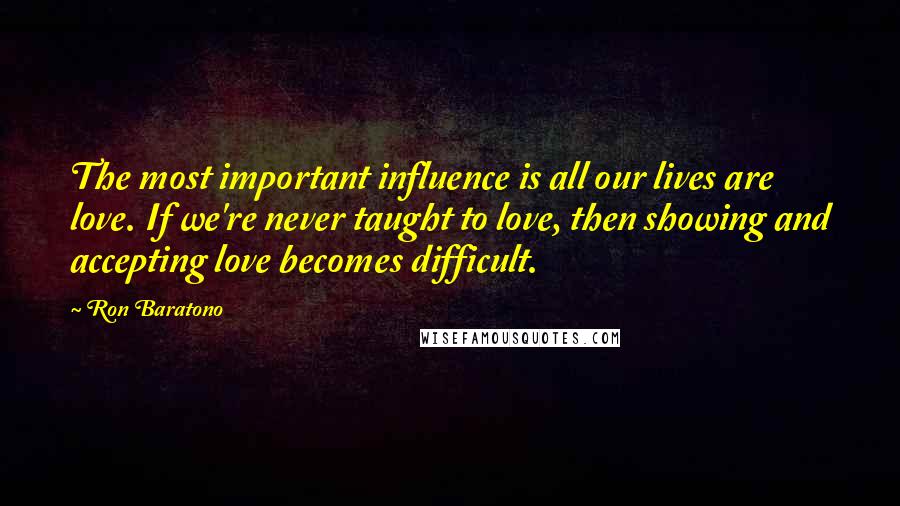 Ron Baratono Quotes: The most important influence is all our lives are love. If we're never taught to love, then showing and accepting love becomes difficult.