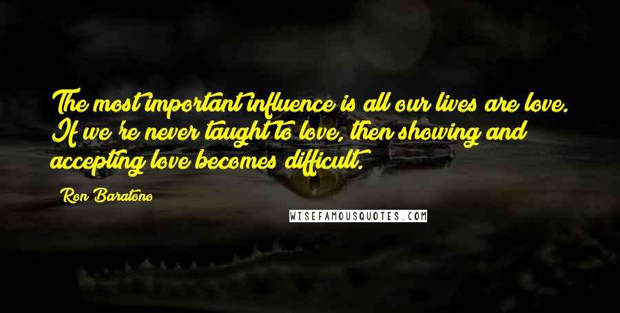 Ron Baratono Quotes: The most important influence is all our lives are love. If we're never taught to love, then showing and accepting love becomes difficult.