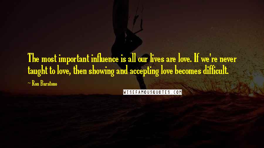 Ron Baratono Quotes: The most important influence is all our lives are love. If we're never taught to love, then showing and accepting love becomes difficult.