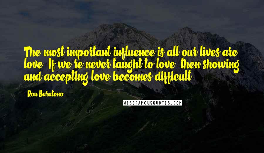 Ron Baratono Quotes: The most important influence is all our lives are love. If we're never taught to love, then showing and accepting love becomes difficult.