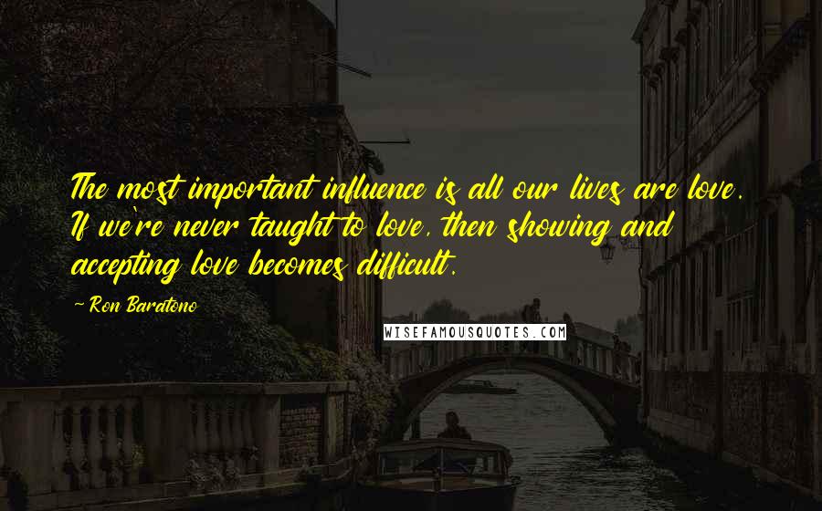 Ron Baratono Quotes: The most important influence is all our lives are love. If we're never taught to love, then showing and accepting love becomes difficult.